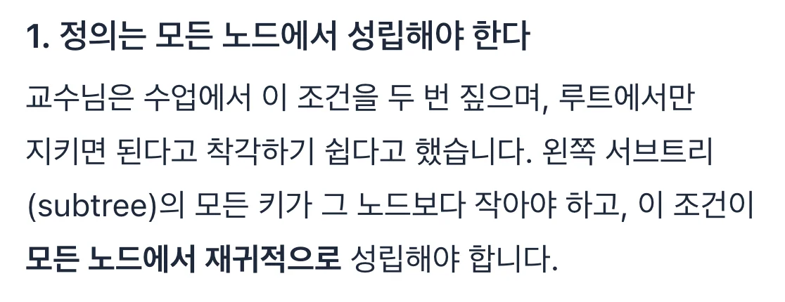 해설 1. 정의는 모든 노드에서 성립해야 한다. 교수님은 수업에서 이 조건을 두 번 짚으며, 루트에서만 지키면 된다고 착각하기 쉽다고 했습니다. 왼쪽 서브트리(subtree)의 모든 키가 그 노드보다 작아야 하고, 이 조건이 모든 노드에서 재귀적으로 성립해야 합니다.